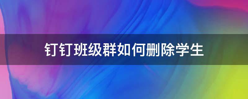 钉钉班级群如何删除学生 钉钉群怎么把学生删除