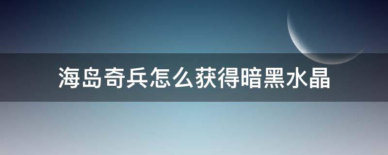 海岛奇兵怎么获得暗黑水晶 海岛奇兵水晶掉落机制