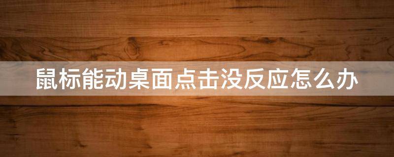 鼠标能动桌面点击没反应怎么办（鼠标可以动但是桌面没反应怎么办）