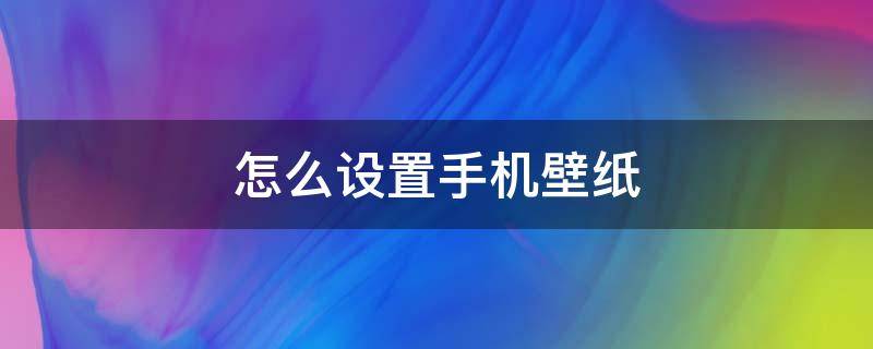 怎么设置手机壁纸 怎么设置手机壁纸自动变换