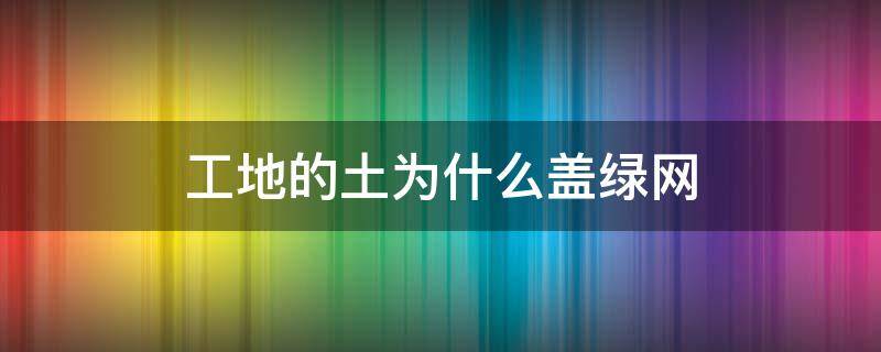 工地的土为什么盖绿网（施工工地为什么要盖绿网）