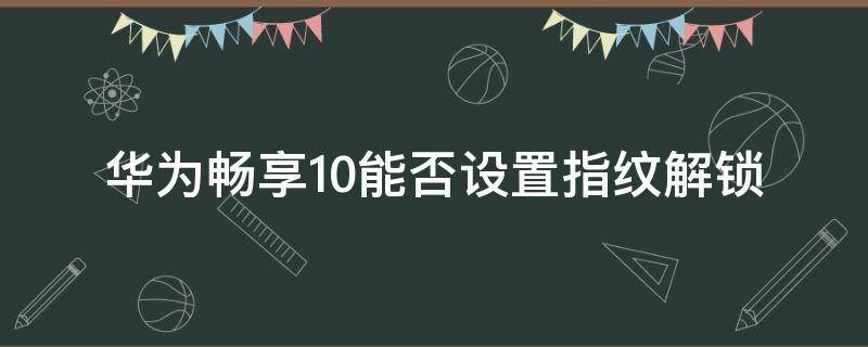 华为畅享10能否设置指纹解锁（华为畅享10怎样设置指纹解锁）