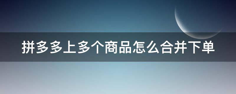 拼多多上多个商品怎么合并下单（拼多多怎么多款产品合并付款）