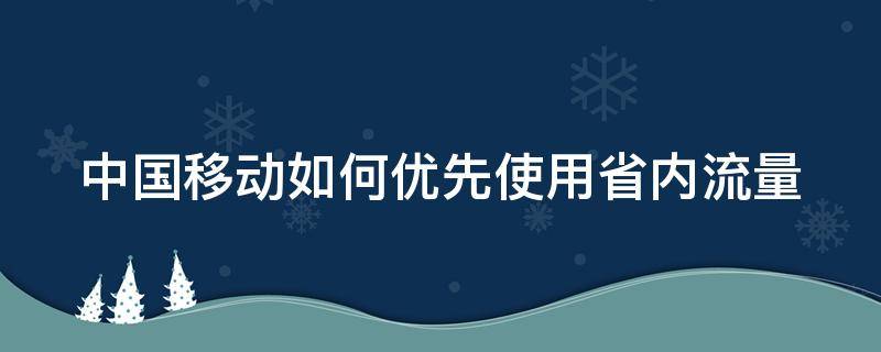 中国移动如何优先使用省内流量 中国移动如何优先使用省内流量套餐