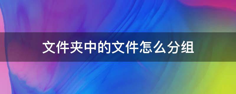 文件夹中的文件怎么分组 文件夹怎么分成多个组