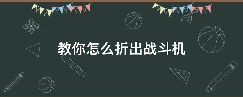 教你怎么折出战斗机 怎么折飞机战斗机怎么折战斗机