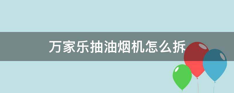 万家乐抽油烟机怎么拆（万家乐抽油烟机怎么拆卸清洗视频）