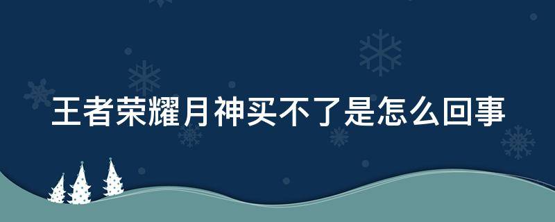 王者荣耀月神买不了是怎么回事 王者荣耀月神为啥买不了