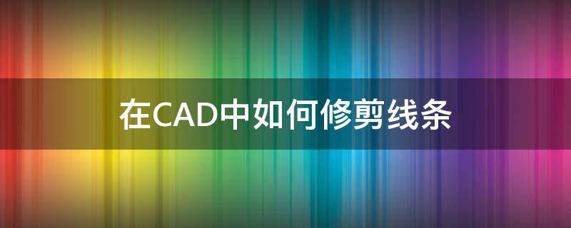 在CAD中如何修剪线条（CAD怎么修剪线条）