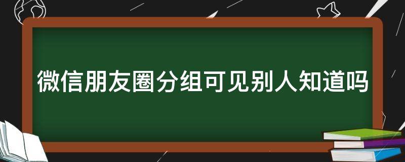 微信朋友圈分组可见别人知道吗（微信朋友圈分组可见别人能看到吗）