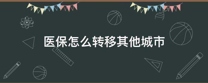 医保怎么转移其他城市（武汉医保怎么转移其他城市）