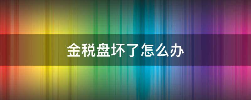 金税盘坏了怎么办 金税盘损坏怎么办