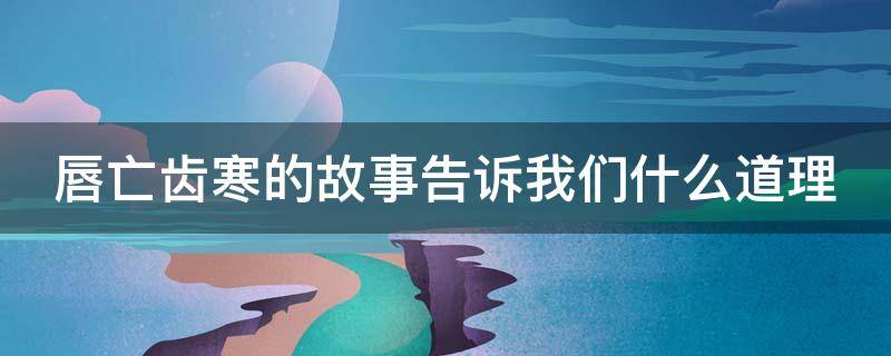 唇亡齿寒的故事告诉我们什么道理 唇亡齿寒的故事告诉我们什么道理三年级