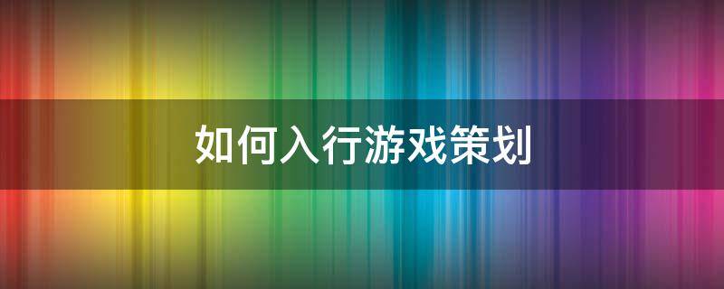 如何入行游戏策划 怎么入行游戏策划