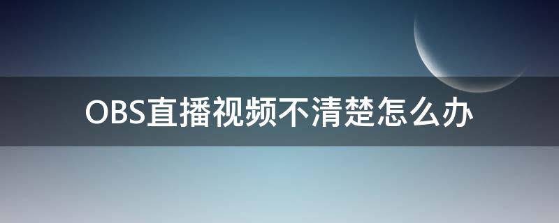 OBS直播视频不清楚怎么办（obs直播不清晰）