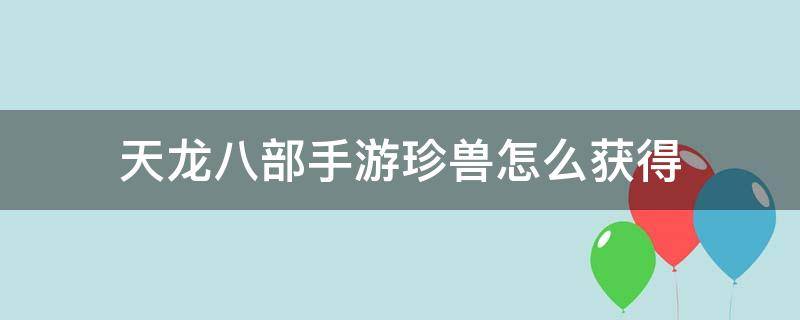 天龙八部手游珍兽怎么获得（天龙八部手游珍兽储存经验）