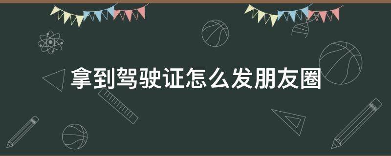 拿到驾驶证怎么发朋友圈（拿到驾驶证怎么发朋友圈的说说）