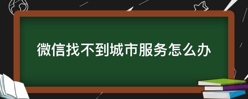 微信找不到城市服务怎么办（微信怎样找到城市服务）