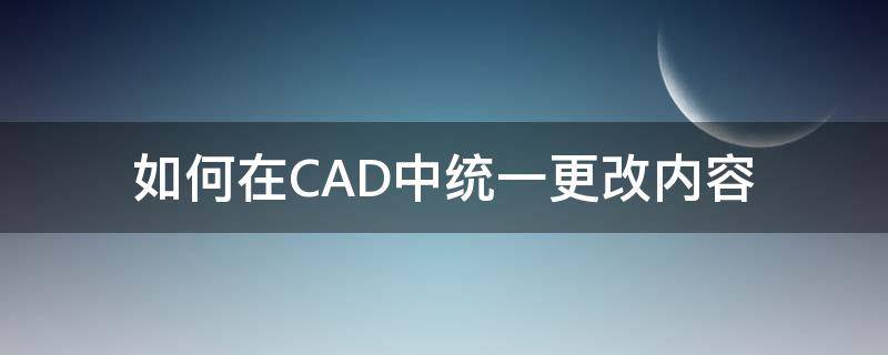 如何在CAD中统一更改内容（cad怎么把所有文字统一改了）