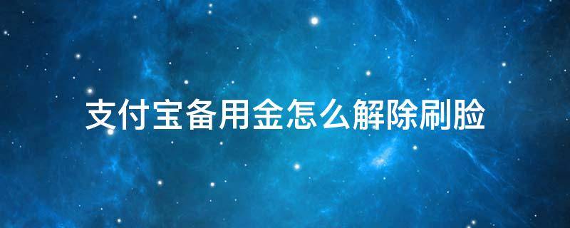 支付宝备用金怎么解除刷脸（支付宝备用金刷脸取用怎么取消）