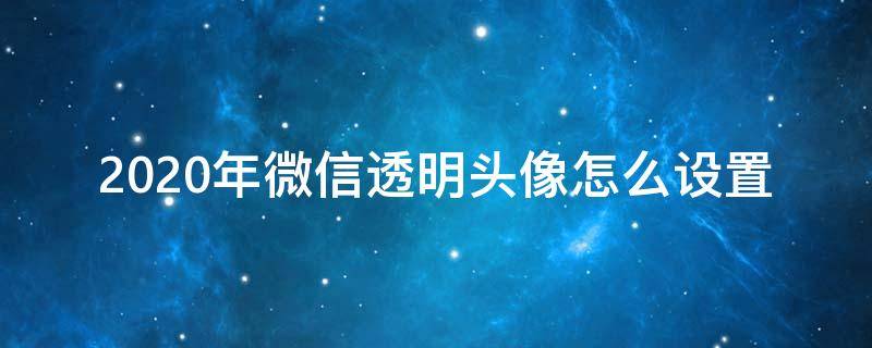 2020年微信透明头像怎么设置 微信透明头像2020年最新设置方法