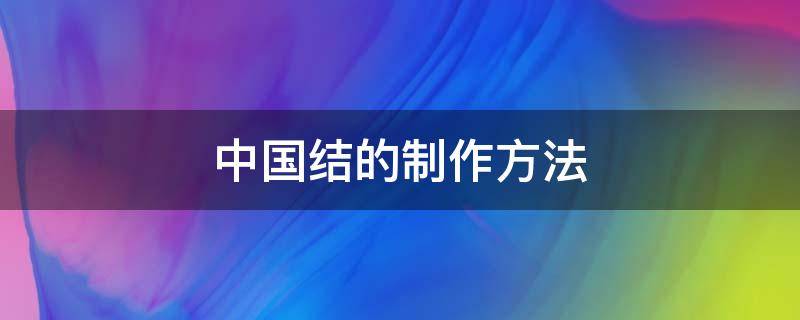 中国结的制作方法 中国结的制作方法文字