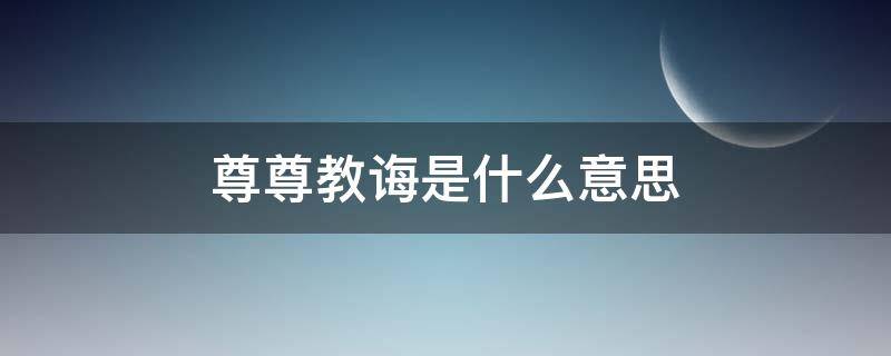 尊尊教诲是什么意思 尊尊教诲还是谆谆教诲