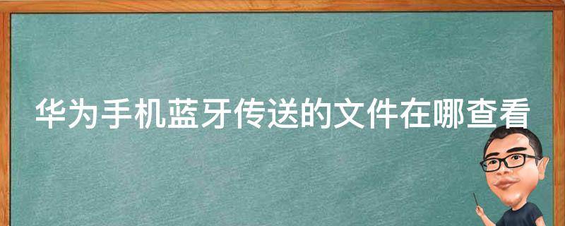 华为手机蓝牙传送的文件在哪查看（华为手机蓝牙传送的文件在哪里找）