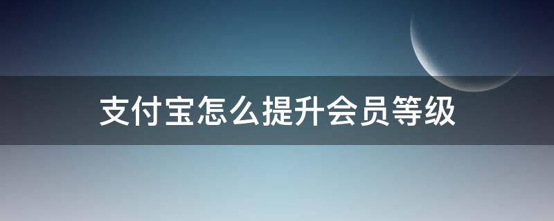 支付宝怎么提升会员等级（怎样快速提升支付宝会员等级）