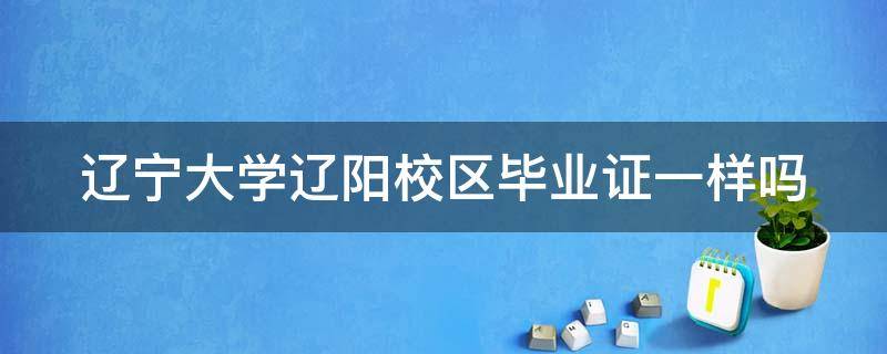 辽宁大学辽阳校区毕业证一样吗（辽宁大学辽阳校区毕业证一样吗知乎）