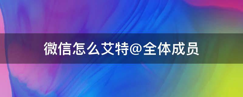 微信怎么艾特@全体成员 苹果手机微信怎么艾特@全体成员