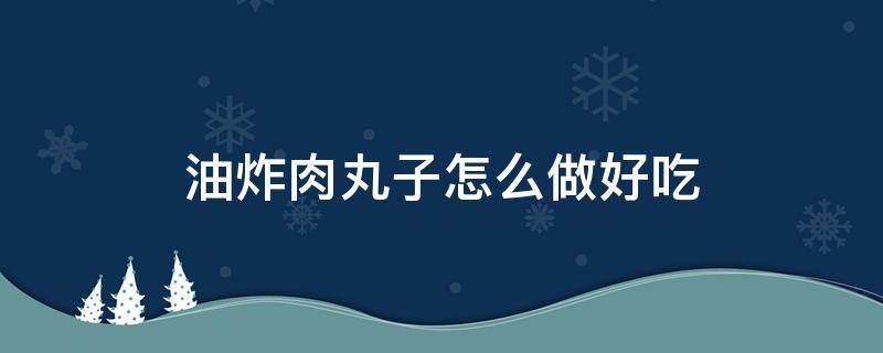 油炸肉丸子怎么做好吃（油炸肉丸子怎么做好吃?）