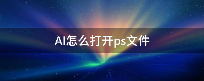 AI怎么打开ps文件（ai文件怎么用ps打开）