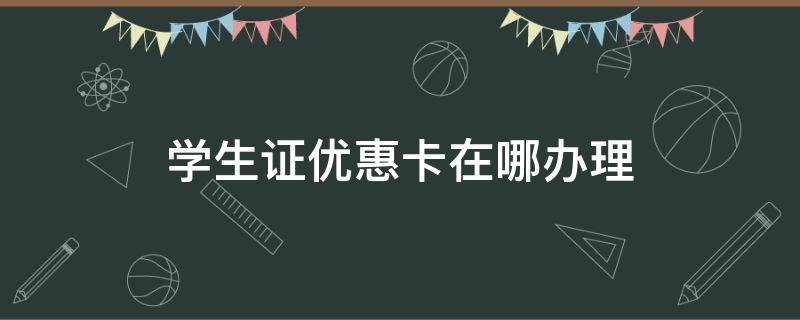 学生证优惠卡在哪办理 办学生优惠卡要什么证件