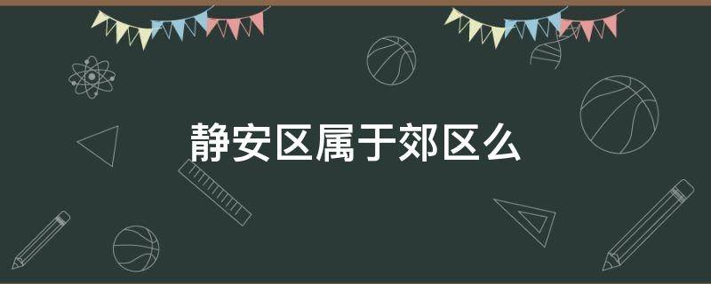 静安区属于郊区么（静安区属于市区吗）