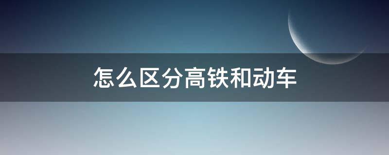 怎么区分高铁和动车 怎么区分高铁和动车和火车票