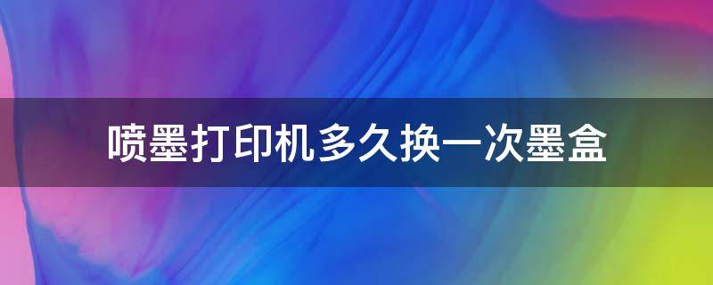 喷墨打印机多久换一次墨盒 喷墨打印机换一次墨盒能打多少张