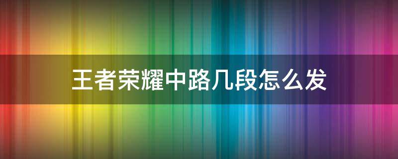 王者荣耀中路几段怎么发（王者中路几段在哪发）