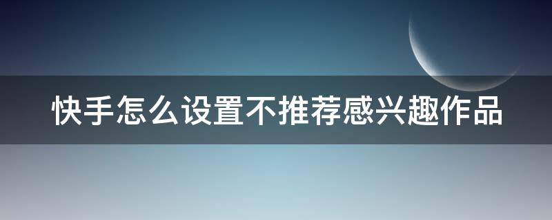 快手怎么设置不推荐感兴趣作品（快手怎么设置不推荐感兴趣作品呢）