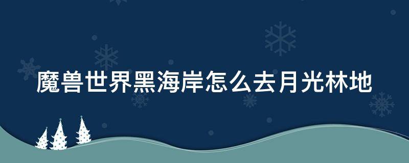 魔兽世界黑海岸怎么去月光林地 黑海岸如何去月光林地