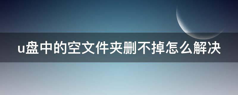 u盘中的空文件夹删不掉怎么解决（u盘里的空文件夹删不掉怎么办）