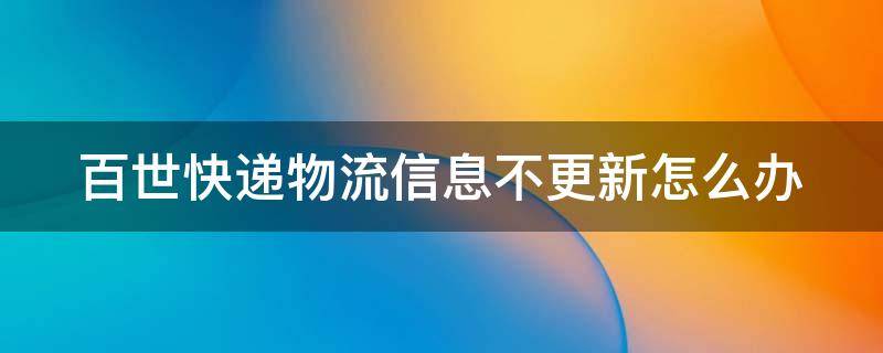 百世快递物流信息不更新怎么办 百世快递信息不更新了怎么办