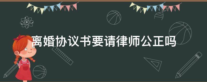 离婚协议书要请律师公正吗 离婚协议要律师公证吗