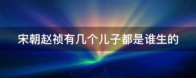 宋朝赵祯有几个儿子都是谁生的 宋朝赵祯有没有儿子