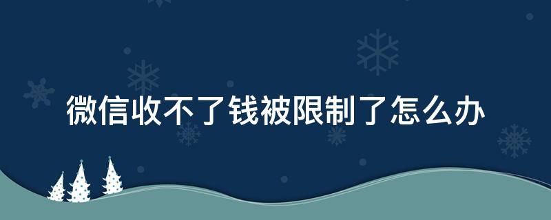 微信收不了钱被限制了怎么办（微信收不了钱限额了怎么办）