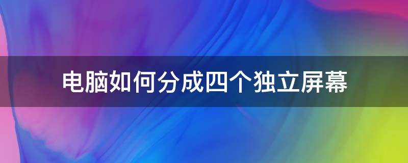 电脑如何分成四个独立屏幕（如何将电脑分成多个屏）