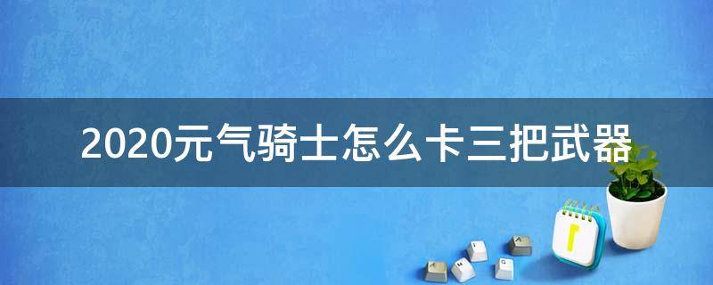 2020元气骑士怎么卡三把武器（元气骑士新版本怎么卡三把武器）