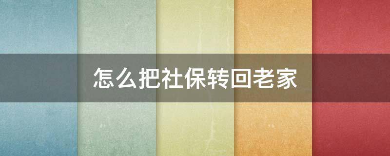 怎么把社保转回老家（怎样把社保转回老家）