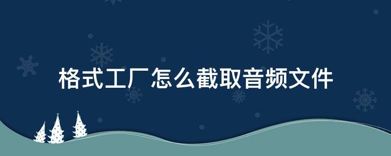 格式工厂怎么截取音频文件 格式工厂视频怎么提取音频