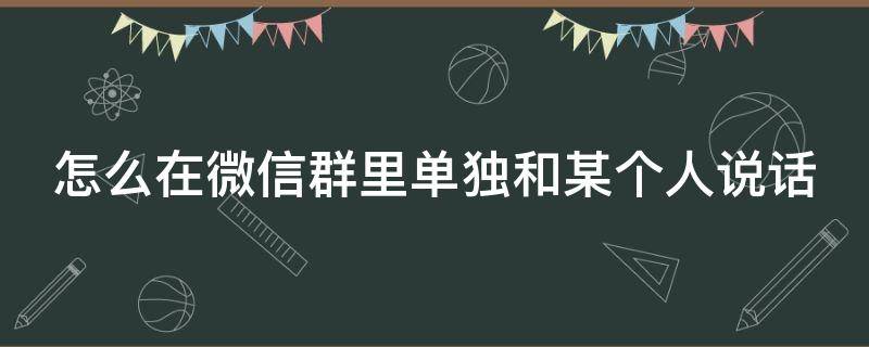 怎么在微信群里单独和某个人说话（怎么在微信群里单独和某个人说话呢）